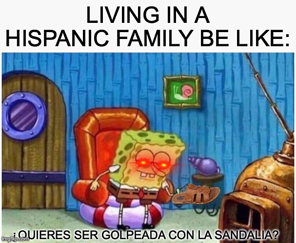LIVING IN A HISPANIC FAMILY BE LIKE:; ¿QUIERES SER GOLPEADA CON LA SANDALIA? | image tagged in memes,hispanic | made w/ Imgflip meme maker