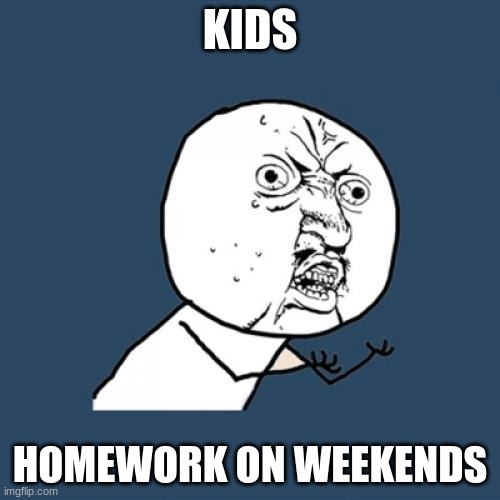 Y U No Meme | KIDS; HOMEWORK ON WEEKENDS | image tagged in memes,y u no | made w/ Imgflip meme maker