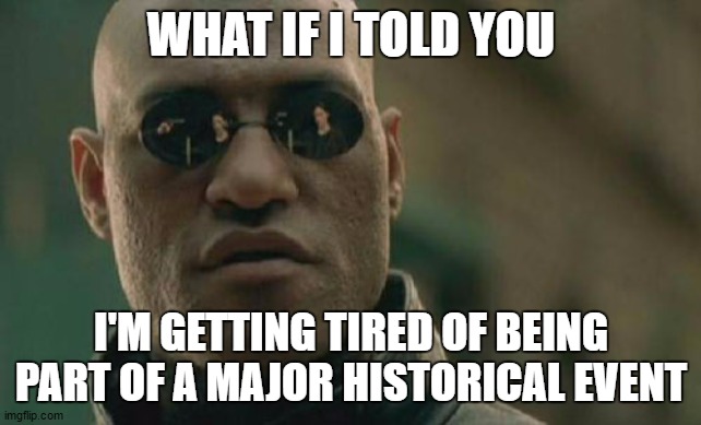 Matrix Morpheus | WHAT IF I TOLD YOU; I'M GETTING TIRED OF BEING PART OF A MAJOR HISTORICAL EVENT | image tagged in memes,matrix morpheus,corona virus,covid-19,random | made w/ Imgflip meme maker