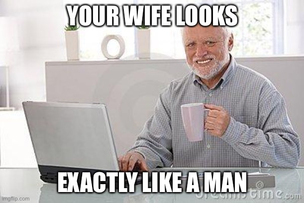 Hide the pain harold smile | YOUR WIFE LOOKS EXACTLY LIKE A MAN | image tagged in hide the pain harold smile | made w/ Imgflip meme maker