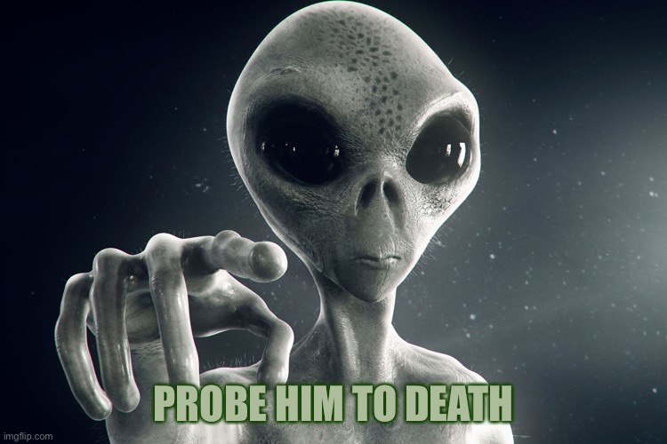 Alien Pointing | PROBE HIM TO DEATH | image tagged in alien pointing | made w/ Imgflip meme maker