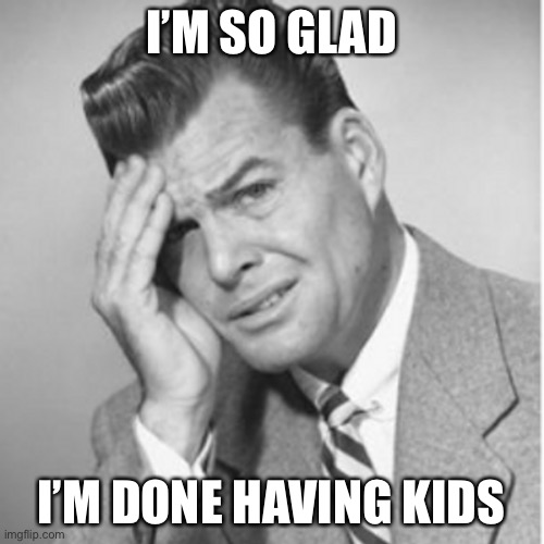 I’M SO GLAD I’M DONE HAVING KIDS | made w/ Imgflip meme maker