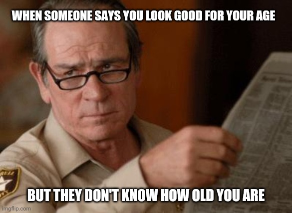 Tommy Lee Jones unimpressed | WHEN SOMEONE SAYS YOU LOOK GOOD FOR YOUR AGE; BUT THEY DON'T KNOW HOW OLD YOU ARE | image tagged in tommy lee jones,tommy lee jones are you serious,unimpressed | made w/ Imgflip meme maker