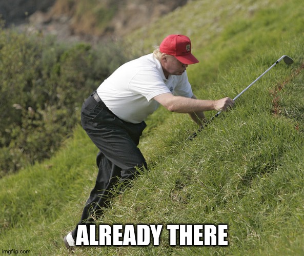 trump golfing | ALREADY THERE | image tagged in trump golfing | made w/ Imgflip meme maker
