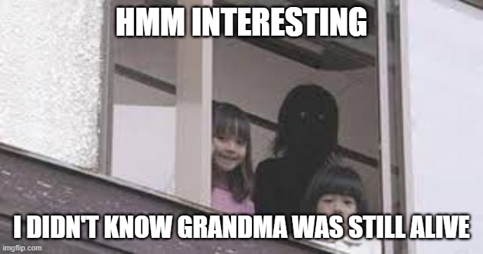 HMM INTERESTING; I DIDN'T KNOW GRANDMA WAS STILL ALIVE | image tagged in memes,cursed image | made w/ Imgflip meme maker