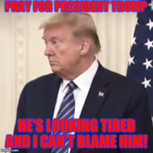 PRAY FOR PRESIDENT TRUMP; HE'S LOOKING TIRED AND I CAN'T BLAME HIM! | made w/ Imgflip meme maker