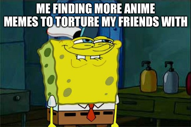 Don't You Squidward Meme | ME FINDING MORE ANIME MEMES TO TORTURE MY FRIENDS WITH | image tagged in memes,don't you squidward | made w/ Imgflip meme maker