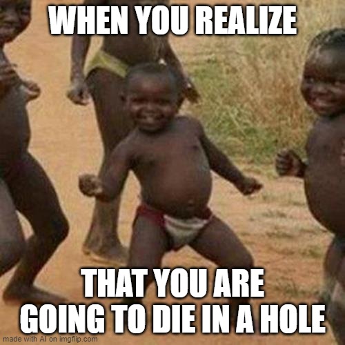 Third World Success Kid | WHEN YOU REALIZE; THAT YOU ARE GOING TO DIE IN A HOLE | image tagged in memes,third world success kid | made w/ Imgflip meme maker
