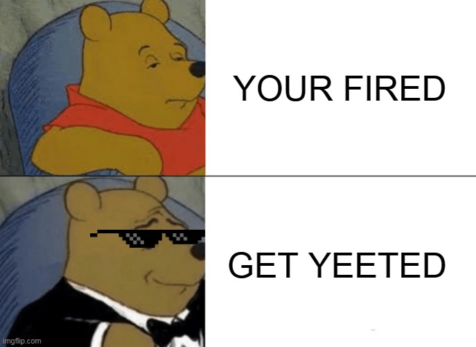 Tuxedo Winnie The Pooh | YOUR FIRED; GET YEETED | image tagged in memes,tuxedo winnie the pooh | made w/ Imgflip meme maker