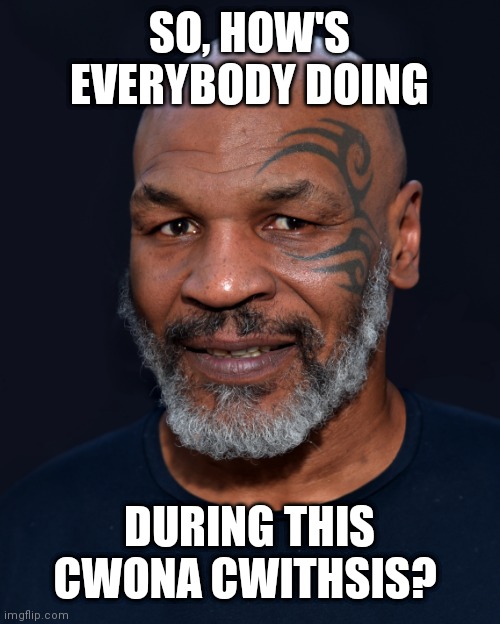 Mike Tyson | SO, HOW'S EVERYBODY DOING; DURING THIS CWONA CWITHSIS? | image tagged in mike tyson | made w/ Imgflip meme maker