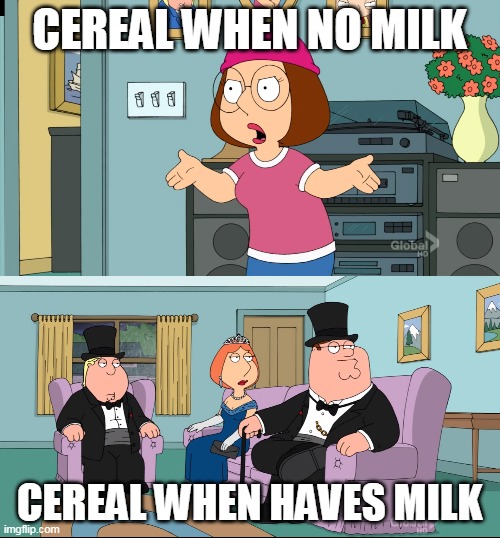 Cereal when no milk | CEREAL WHEN NO MILK; CEREAL WHEN HAVES MILK | image tagged in meg family guy better than me | made w/ Imgflip meme maker
