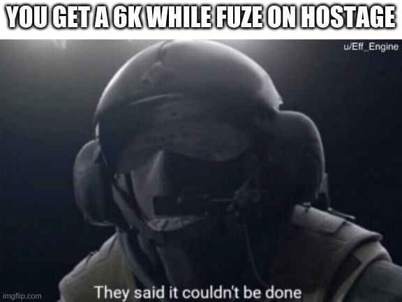 Jäger Fuze mix | YOU GET A 6K WHILE FUZE ON HOSTAGE | image tagged in they said it couldn't be done | made w/ Imgflip meme maker