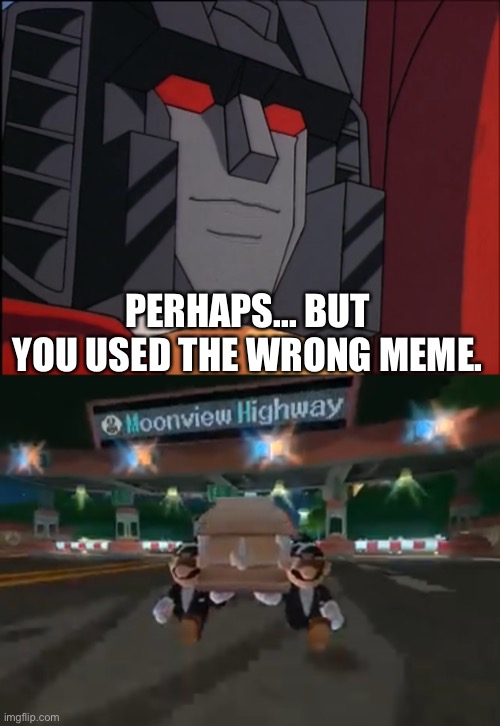 PERHAPS... BUT YOU USED THE WRONG MEME. | image tagged in mario kart wii coffin dance,perhaps starscream | made w/ Imgflip meme maker