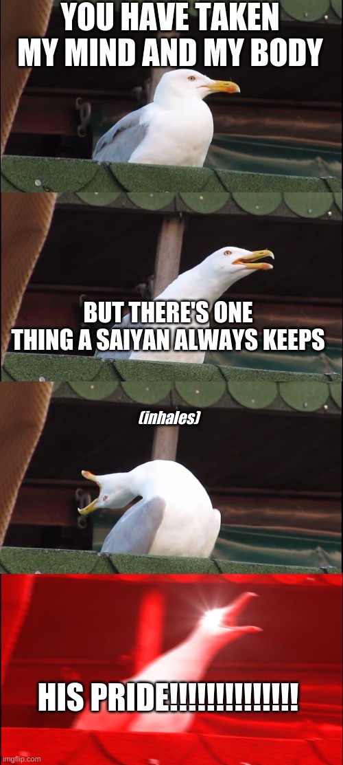 YOU HAVE TAKEN MY MIND AND MY BODY; BUT THERE'S ONE THING A SAIYAN ALWAYS KEEPS; (inhales); HIS PRIDE!!!!!!!!!!!!!! | image tagged in screaming segul | made w/ Imgflip meme maker