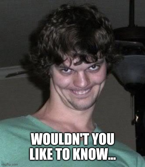 Creepy guy  | WOULDN'T YOU LIKE TO KNOW... | image tagged in creepy guy | made w/ Imgflip meme maker