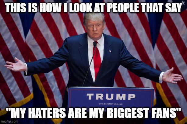 Donald Trump | THIS IS HOW I LOOK AT PEOPLE THAT SAY; "MY HATERS ARE MY BIGGEST FANS" | image tagged in donald trump | made w/ Imgflip meme maker