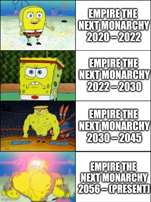 Upgraded strong spongebob | EMPIRE THE 
NEXT MONARCHY
2020 – 2022; EMPIRE THE 
NEXT MONARCHY
2022 – 2030; EMPIRE THE 
NEXT MONARCHY
2030 – 2045; EMPIRE THE 
NEXT MONARCHY
2056 – (PRESENT) | image tagged in upgraded strong spongebob | made w/ Imgflip meme maker
