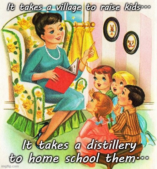 Home schooling... | It takes a village to raise kids... It takes a distillery to home school them... | image tagged in village,kids,distillery,home school | made w/ Imgflip meme maker