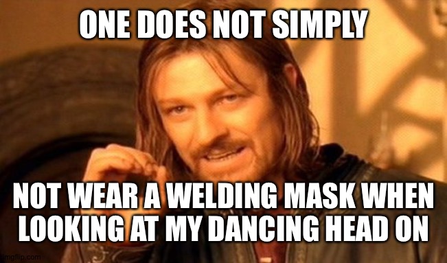 One Does Not Simply Meme | ONE DOES NOT SIMPLY; NOT WEAR A WELDING MASK WHEN LOOKING AT MY DANCING HEAD ON | image tagged in memes,one does not simply | made w/ Imgflip meme maker