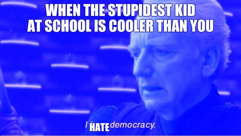Meanwhile at school | WHEN THE STUPIDEST KID AT SCHOOL IS COOLER THAN YOU; HATE | image tagged in i love democracy | made w/ Imgflip meme maker