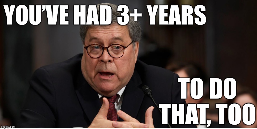 It’s been 3+ years. Why hasn’t HRC been indicted yet? Don’t ask me, ask this guy | YOU’VE HAD 3+ YEARS; TO DO THAT, TOO | image tagged in william barr attorney general,attorney general,hrc,lock her up,hillary for prison,hillary clinton for jail 2016 | made w/ Imgflip meme maker
