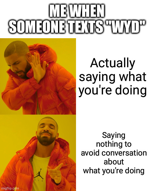 Drake Hotline Bling Meme | ME WHEN SOMEONE TEXTS "WYD"; Actually saying what you're doing; Saying nothing to avoid conversation about what you're doing | image tagged in memes,drake hotline bling,funny,funny memes | made w/ Imgflip meme maker