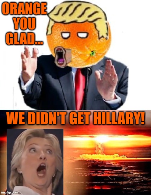 Orange Man Theme Week - May 3rd to May 10th 2020 - A DrSarcasm and ArcMis Event | ORANGE YOU GLAD... WE DIDN'T GET HILLARY! | image tagged in elmo nuclear explosion,orange man | made w/ Imgflip meme maker