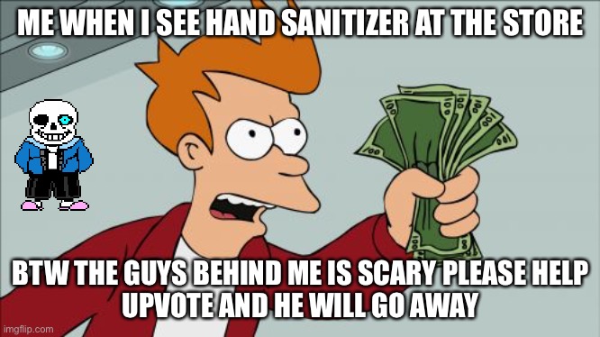 CoronaBadTime | ME WHEN I SEE HAND SANITIZER AT THE STORE; BTW THE GUYS BEHIND ME IS SCARY PLEASE HELP
UPVOTE AND HE WILL GO AWAY | image tagged in memes,shut up and take my money fry | made w/ Imgflip meme maker