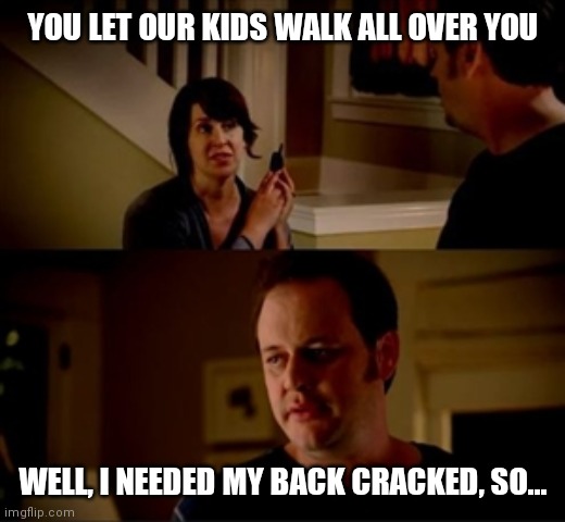 Wife phone guy so | YOU LET OUR KIDS WALK ALL OVER YOU; WELL, I NEEDED MY BACK CRACKED, SO... | image tagged in wife phone guy so,memes | made w/ Imgflip meme maker