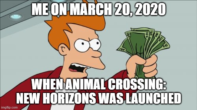 Shut Up And Take My Money Fry | ME ON MARCH 20, 2020; WHEN ANIMAL CROSSING: NEW HORIZONS WAS LAUNCHED | image tagged in memes,shut up and take my money fry | made w/ Imgflip meme maker