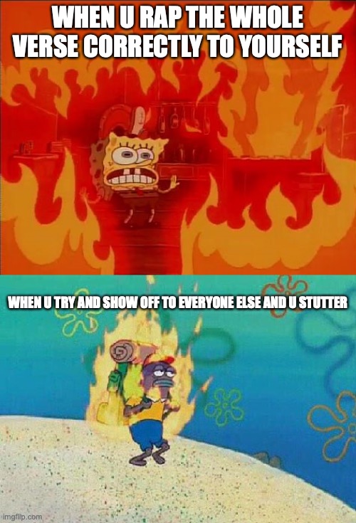 Sponge bob fire | WHEN U RAP THE WHOLE VERSE CORRECTLY TO YOURSELF; WHEN U TRY AND SHOW OFF TO EVERYONE ELSE AND U STUTTER | image tagged in sponge bob fire | made w/ Imgflip meme maker