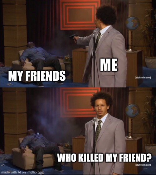 Who Killed Hannibal Meme | ME; MY FRIENDS; WHO KILLED MY FRIEND? | image tagged in memes,who killed hannibal | made w/ Imgflip meme maker