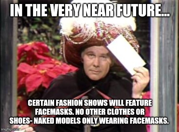 Carnac | IN THE VERY NEAR FUTURE... CERTAIN FASHION SHOWS WILL FEATURE FACEMASKS. NO OTHER CLOTHES OR SHOES- NAKED MODELS ONLY WEARING FACEMASKS. | image tagged in carnac | made w/ Imgflip meme maker