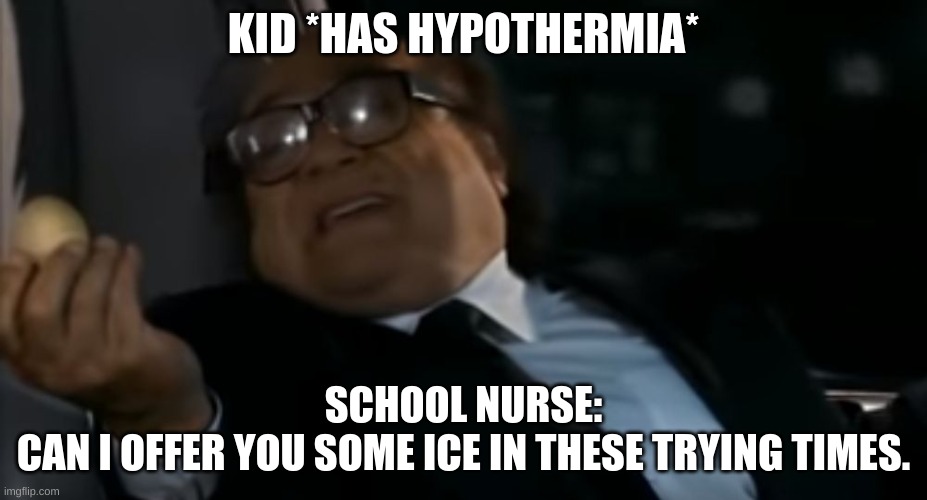 iiiccceeee | KID *HAS HYPOTHERMIA*; SCHOOL NURSE:
CAN I OFFER YOU SOME ICE IN THESE TRYING TIMES. | image tagged in can i offer you an egg in these trying times | made w/ Imgflip meme maker