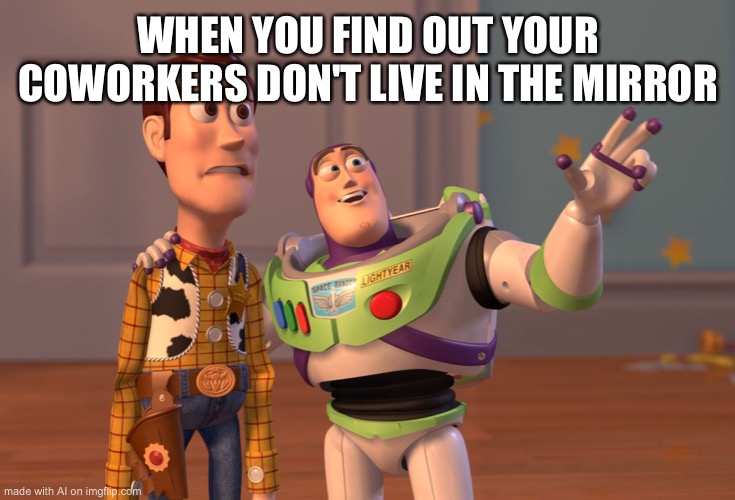 X, X Everywhere Meme | WHEN YOU FIND OUT YOUR COWORKERS DON'T LIVE IN THE MIRROR | image tagged in memes,x x everywhere | made w/ Imgflip meme maker