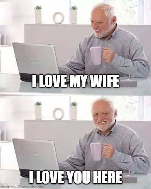 Hide the Pain Harold | I LOVE MY WIFE; I LOVE YOU HERE | image tagged in memes,hide the pain harold | made w/ Imgflip meme maker