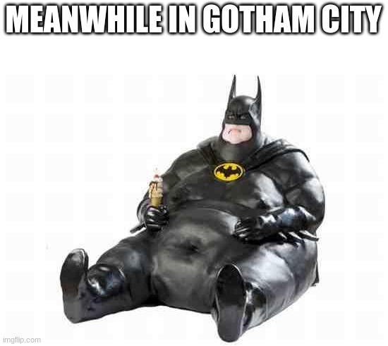 meanwhile in gotham city.. | MEANWHILE IN GOTHAM CITY | image tagged in sitting fat batman,meanwhile in,meanwhile in gotham city | made w/ Imgflip meme maker