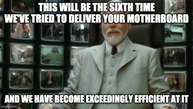Six to eight weeks later ... | THIS WILL BE THE SIXTH TIME WE'VE TRIED TO DELIVER YOUR MOTHERBOARD; AND WE HAVE BECOME EXCEEDINGLY EFFICIENT AT IT | image tagged in architect matrix | made w/ Imgflip meme maker