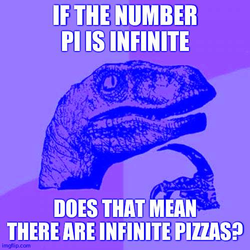 Time to think | IF THE NUMBER PI IS INFINITE; DOES THAT MEAN THERE ARE INFINITE PIZZAS? | image tagged in memes,philosoraptor | made w/ Imgflip meme maker