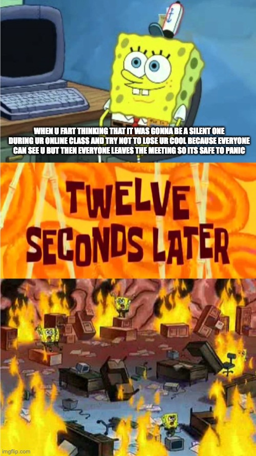 spongebob office rage | WHEN U FART THINKING THAT IT WAS GONNA BE A SILENT ONE DURING UR ONLINE CLASS AND TRY NOT TO LOSE UR COOL BECAUSE EVERYONE CAN SEE U BUT THEN EVERYONE LEAVES THE MEETING SO ITS SAFE TO PANIC | image tagged in spongebob office rage | made w/ Imgflip meme maker