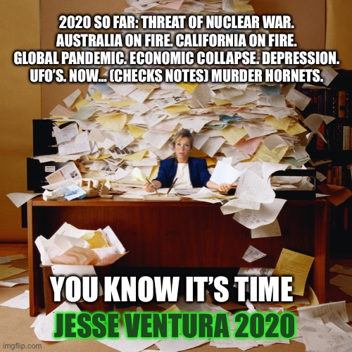 Busy office | 2020 SO FAR: THREAT OF NUCLEAR WAR. AUSTRALIA ON FIRE. CALIFORNIA ON FIRE. GLOBAL PANDEMIC. ECONOMIC COLLAPSE. DEPRESSION. UFO’S. NOW... (CHECKS NOTES) MURDER HORNETS. YOU KNOW IT’S TIME; JESSE VENTURA 2020 | image tagged in busy office | made w/ Imgflip meme maker