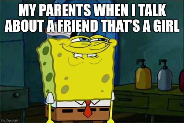 Don't You Squidward | MY PARENTS WHEN I TALK ABOUT A FRIEND THAT’S A GIRL | image tagged in memes,don't you squidward | made w/ Imgflip meme maker