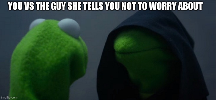 Evil Kermit | YOU VS THE GUY SHE TELLS YOU NOT TO WORRY ABOUT | image tagged in memes,evil kermit | made w/ Imgflip meme maker