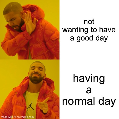 Drake Hotline Bling | not wanting to have a good day; having a normal day | image tagged in memes,drake hotline bling | made w/ Imgflip meme maker