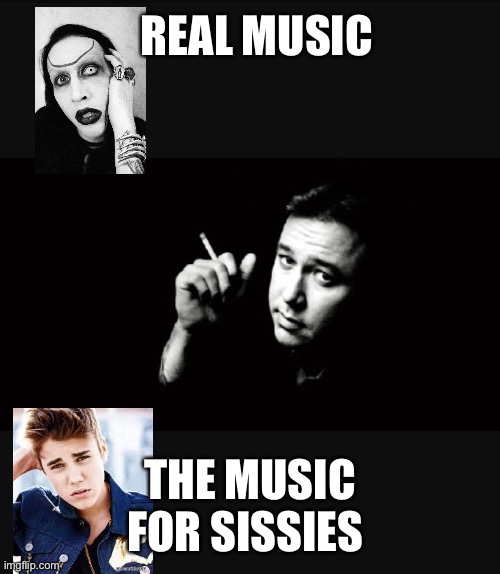 Real music vs sissy music | REAL MUSIC; THE MUSIC FOR SISSIES | image tagged in bill hicks | made w/ Imgflip meme maker