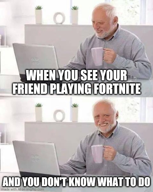 AI-Meme vs. Fortnite | WHEN YOU SEE YOUR FRIEND PLAYING FORTNITE; AND YOU DON'T KNOW WHAT TO DO | image tagged in memes,hide the pain harold | made w/ Imgflip meme maker