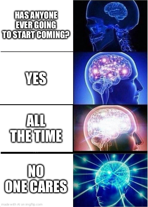 coming | HAS ANYONE EVER GOING TO START COMING? YES; ALL THE TIME; NO ONE CARES | image tagged in memes,expanding brain | made w/ Imgflip meme maker