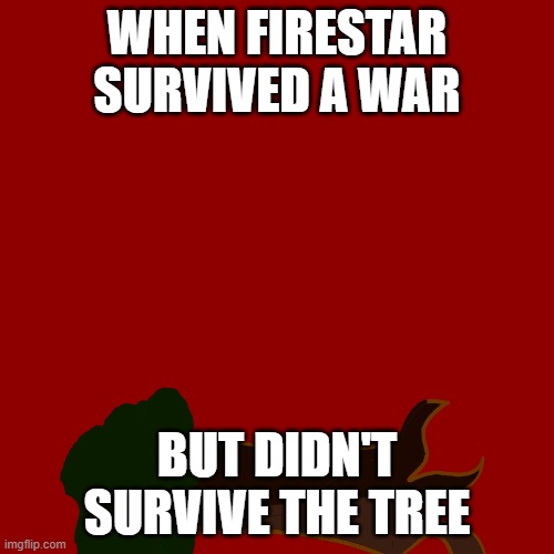 The treacherous tree | WHEN FIRESTAR SURVIVED A WAR; BUT DIDN'T SURVIVE THE TREE | image tagged in warriorcats,cats,tree | made w/ Imgflip meme maker