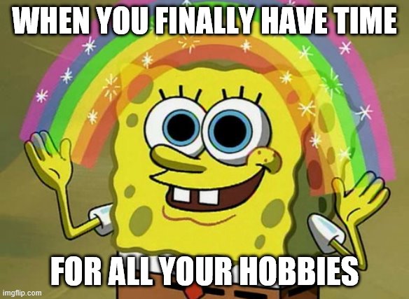 Imagination Spongebob | WHEN YOU FINALLY HAVE TIME; FOR ALL YOUR HOBBIES | image tagged in memes,imagination spongebob | made w/ Imgflip meme maker