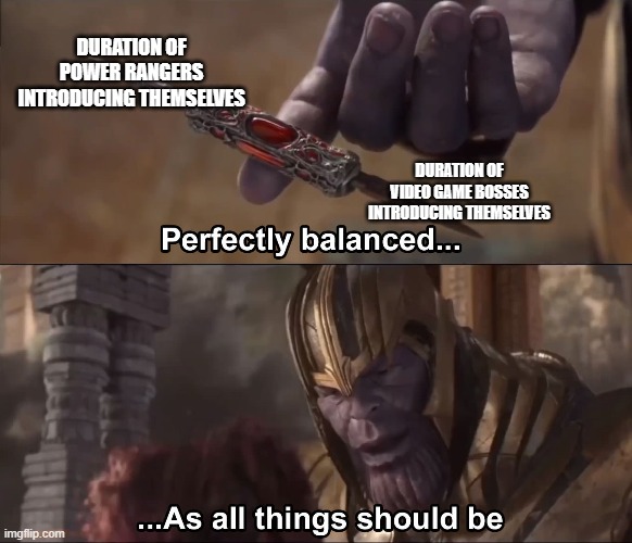 Thanos perfectly balanced as all things should be | DURATION OF POWER RANGERS INTRODUCING THEMSELVES; DURATION OF VIDEO GAME BOSSES INTRODUCING THEMSELVES | image tagged in thanos perfectly balanced as all things should be | made w/ Imgflip meme maker